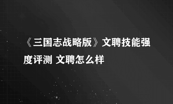 《三国志战略版》文聘技能强度评测 文聘怎么样