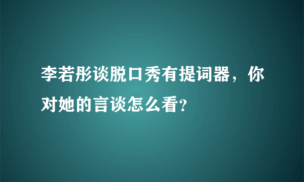 李若彤谈脱口秀有提词器，你对她的言谈怎么看？