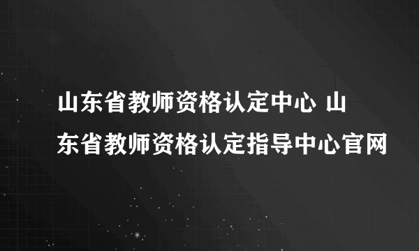 山东省教师资格认定中心 山东省教师资格认定指导中心官网