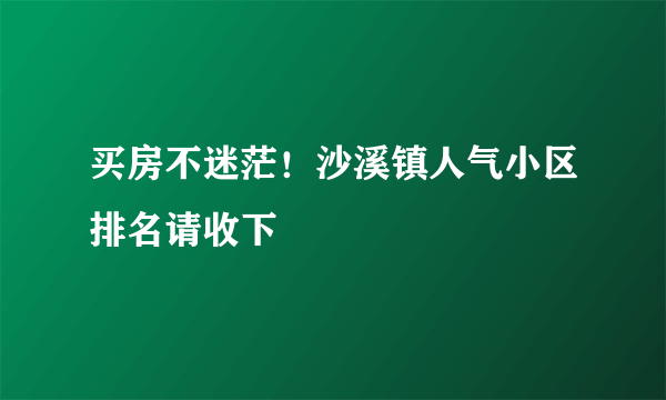 买房不迷茫！沙溪镇人气小区排名请收下