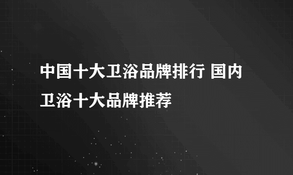 中国十大卫浴品牌排行 国内卫浴十大品牌推荐