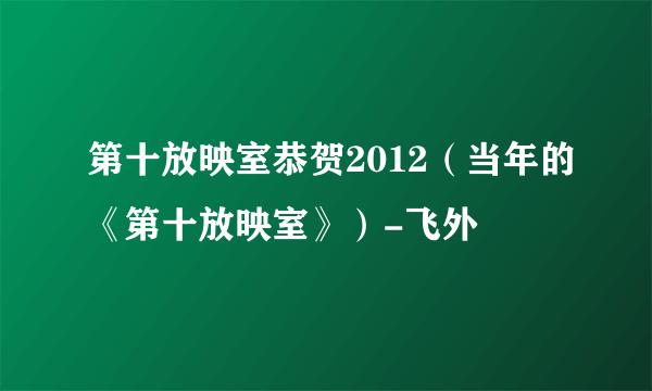 第十放映室恭贺2012（当年的《第十放映室》）-飞外