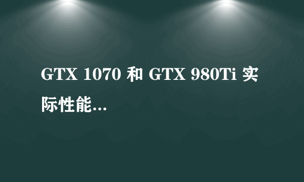 GTX 1070 和 GTX 980Ti 实际性能到底哪个更强一筹