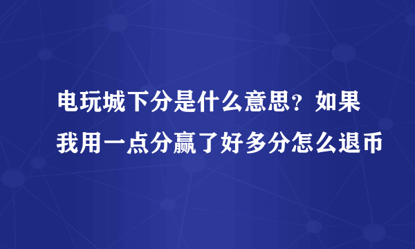 电玩城下分是什么意思？如果我用一点分赢了好多分怎么退币