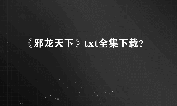 《邪龙天下》txt全集下载？