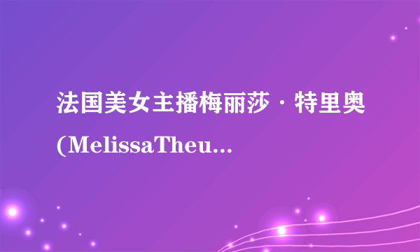 法国美女主播梅丽莎·特里奥(MelissaTheuriau)喜欢中国人？