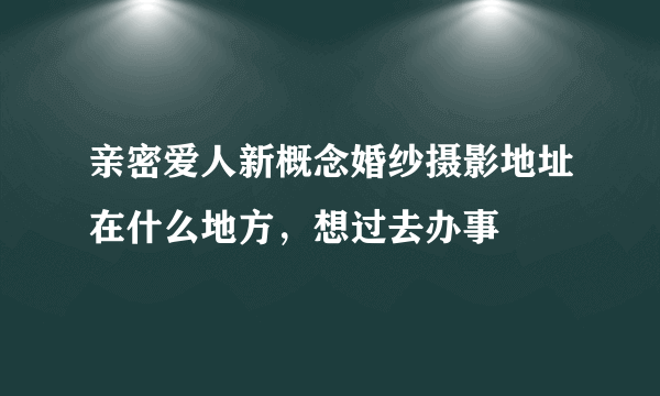 亲密爱人新概念婚纱摄影地址在什么地方，想过去办事