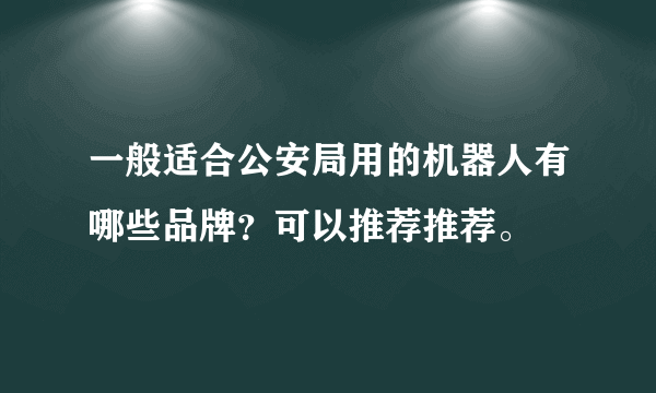 一般适合公安局用的机器人有哪些品牌？可以推荐推荐。