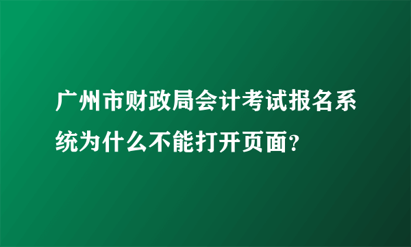 广州市财政局会计考试报名系统为什么不能打开页面？