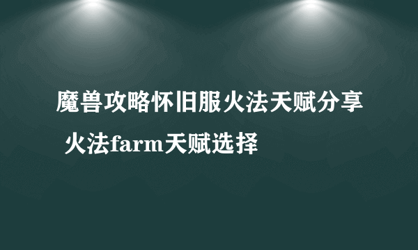 魔兽攻略怀旧服火法天赋分享 火法farm天赋选择