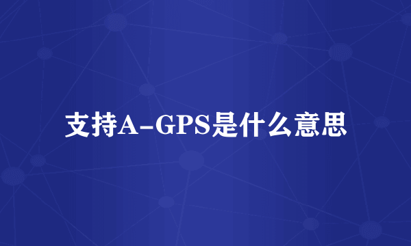 支持A-GPS是什么意思