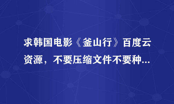 求韩国电影《釜山行》百度云资源，不要压缩文件不要种子..非常感谢