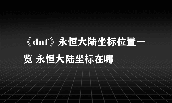 《dnf》永恒大陆坐标位置一览 永恒大陆坐标在哪