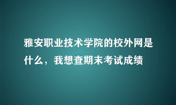 雅安职业技术学院的校外网是什么，我想查期末考试成绩