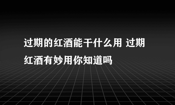 过期的红酒能干什么用 过期红酒有妙用你知道吗