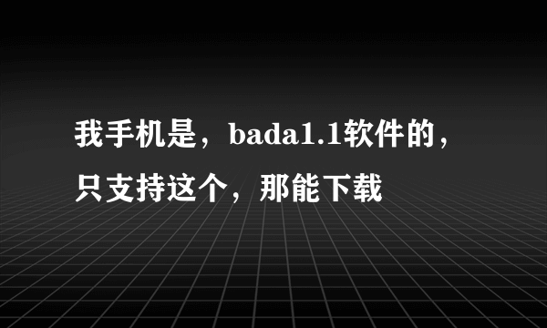 我手机是，bada1.1软件的，只支持这个，那能下载