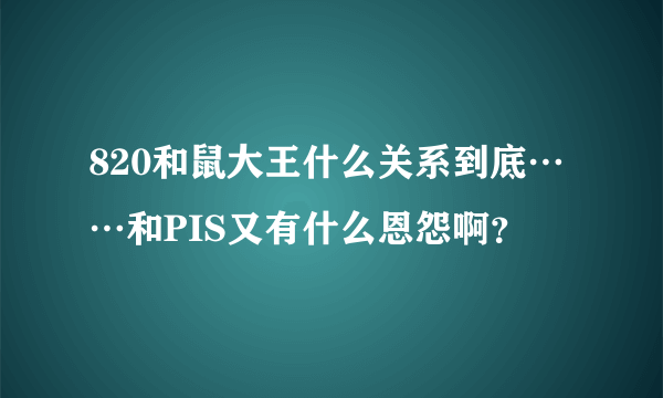 820和鼠大王什么关系到底……和PIS又有什么恩怨啊？