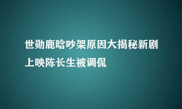 世勋鹿晗吵架原因大揭秘新剧上映陈长生被调侃