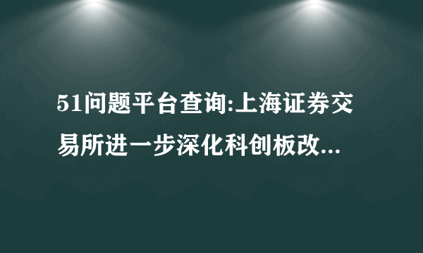 51问题平台查询:上海证券交易所进一步深化科创板改革 全力配合创业板改革