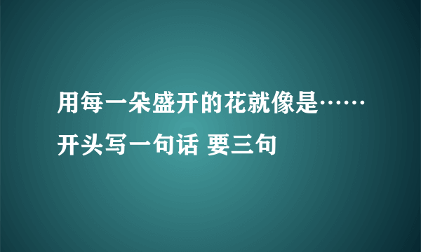 用每一朵盛开的花就像是……开头写一句话 要三句