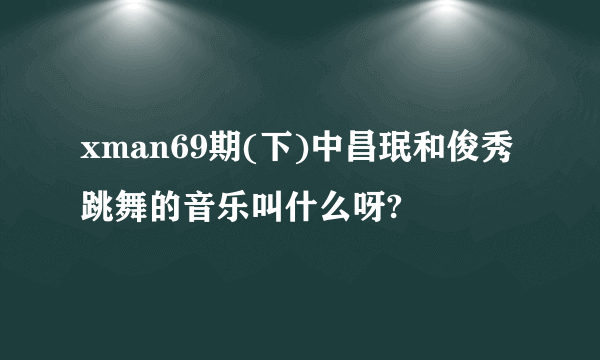 xman69期(下)中昌珉和俊秀跳舞的音乐叫什么呀?