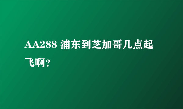 AA288 浦东到芝加哥几点起飞啊？