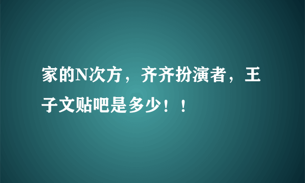 家的N次方，齐齐扮演者，王子文贴吧是多少！！