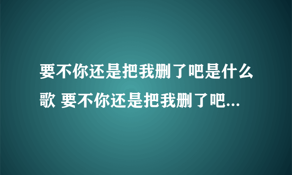 要不你还是把我删了吧是什么歌 要不你还是把我删了吧歌词许佳豪