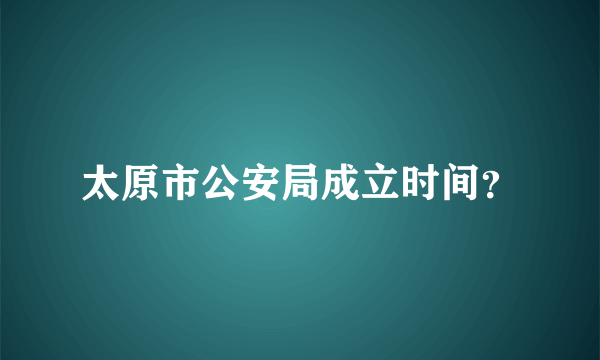 太原市公安局成立时间？