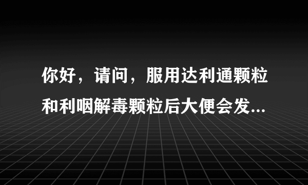 你好，请问，服用达利通颗粒和利咽解毒颗粒后大便会发...