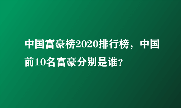 中国富豪榜2020排行榜，中国前10名富豪分别是谁？