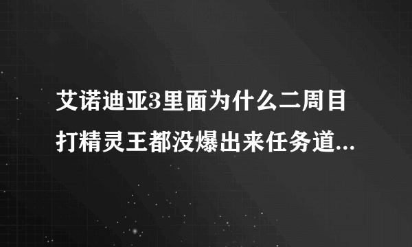 艾诺迪亚3里面为什么二周目打精灵王都没爆出来任务道具啊就是什么火...