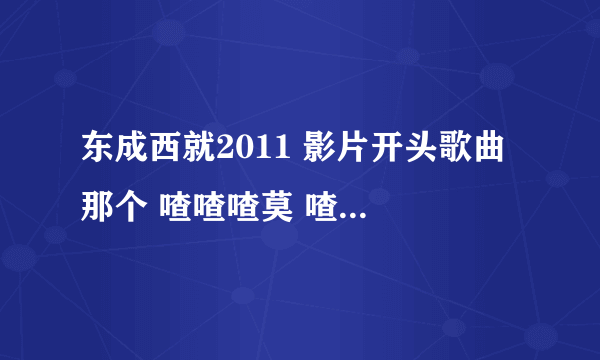 东成西就2011 影片开头歌曲 那个 喳喳喳莫 喳喳喳莫 喳喳喳莫 喳喳莫 那首歌叫什么？谢了