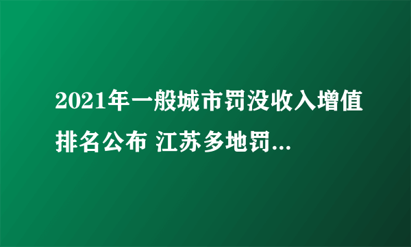 2021年一般城市罚没收入增值排名公布 江苏多地罚没收入大涨