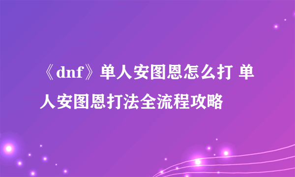 《dnf》单人安图恩怎么打 单人安图恩打法全流程攻略