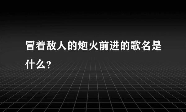 冒着敌人的炮火前进的歌名是什么？