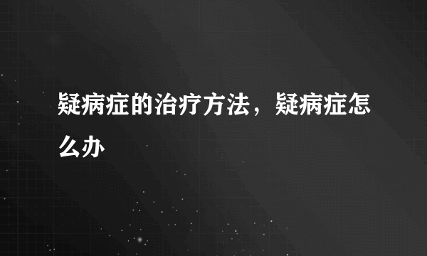 疑病症的治疗方法，疑病症怎么办