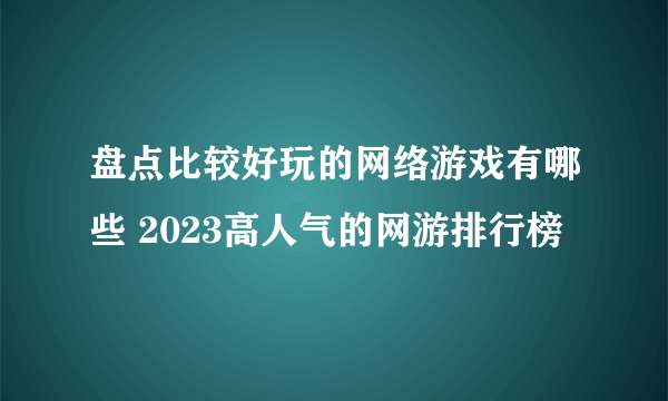 盘点比较好玩的网络游戏有哪些 2023高人气的网游排行榜