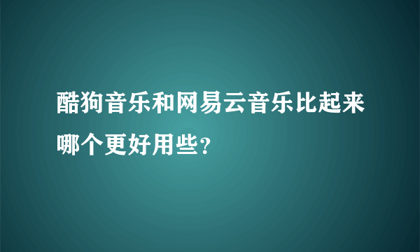 酷狗音乐和网易云音乐比起来哪个更好用些？