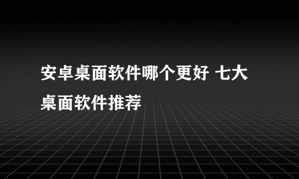 安卓桌面软件哪个更好 七大桌面软件推荐