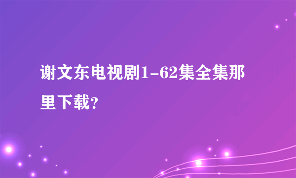 谢文东电视剧1-62集全集那里下载？