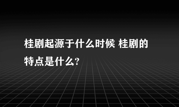 桂剧起源于什么时候 桂剧的特点是什么?