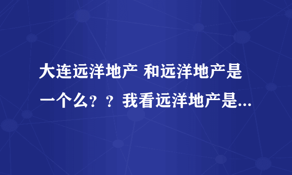 大连远洋地产 和远洋地产是一个么？？我看远洋地产是香港的 有那些专家说一说啊