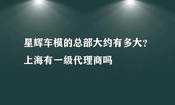 星辉车模的总部大约有多大？上海有一级代理商吗