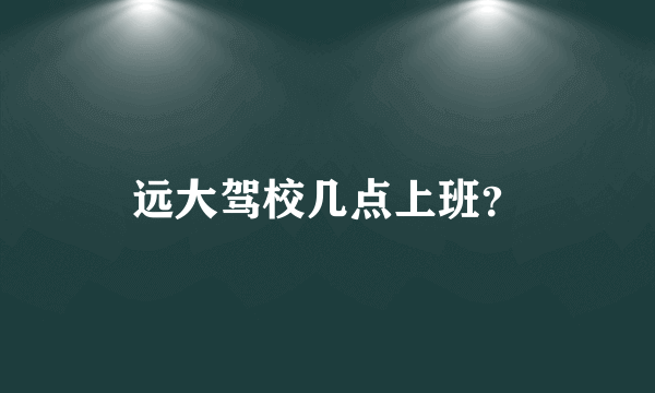 远大驾校几点上班？