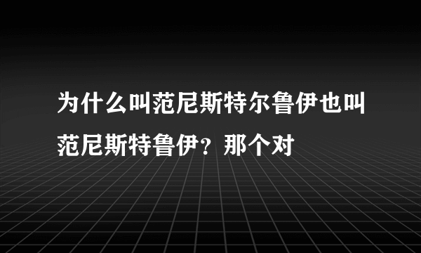 为什么叫范尼斯特尔鲁伊也叫范尼斯特鲁伊？那个对