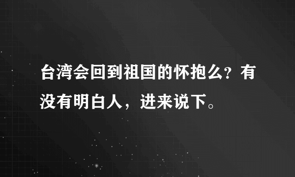 台湾会回到祖国的怀抱么？有没有明白人，进来说下。