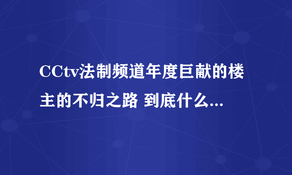 CCtv法制频道年度巨献的楼主的不归之路 到底什么的来的 如果是视频为何查不到呢？还是请教大手们 求解