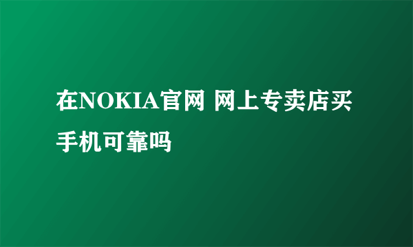 在NOKIA官网 网上专卖店买手机可靠吗