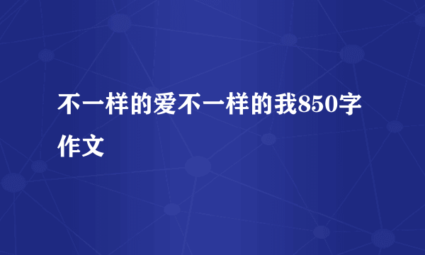 不一样的爱不一样的我850字作文